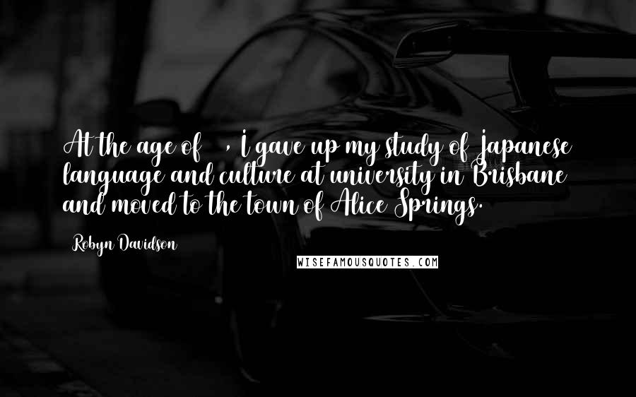 Robyn Davidson Quotes: At the age of 25, I gave up my study of Japanese language and culture at university in Brisbane and moved to the town of Alice Springs.