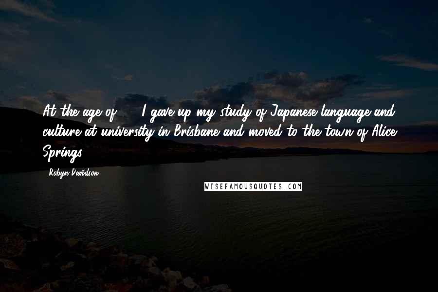 Robyn Davidson Quotes: At the age of 25, I gave up my study of Japanese language and culture at university in Brisbane and moved to the town of Alice Springs.