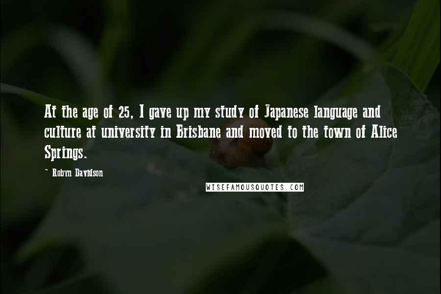 Robyn Davidson Quotes: At the age of 25, I gave up my study of Japanese language and culture at university in Brisbane and moved to the town of Alice Springs.