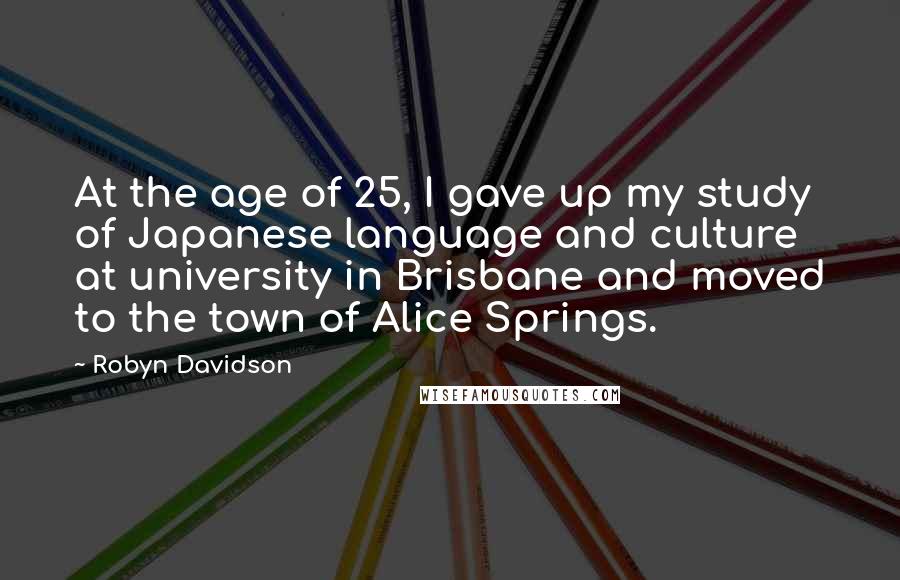 Robyn Davidson Quotes: At the age of 25, I gave up my study of Japanese language and culture at university in Brisbane and moved to the town of Alice Springs.