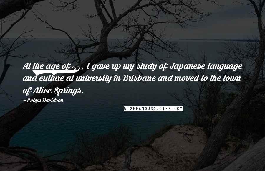 Robyn Davidson Quotes: At the age of 25, I gave up my study of Japanese language and culture at university in Brisbane and moved to the town of Alice Springs.