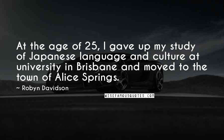 Robyn Davidson Quotes: At the age of 25, I gave up my study of Japanese language and culture at university in Brisbane and moved to the town of Alice Springs.