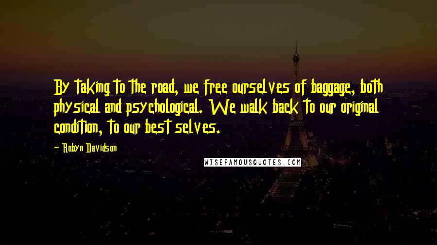 Robyn Davidson Quotes: By taking to the road, we free ourselves of baggage, both physical and psychological. We walk back to our original condition, to our best selves.