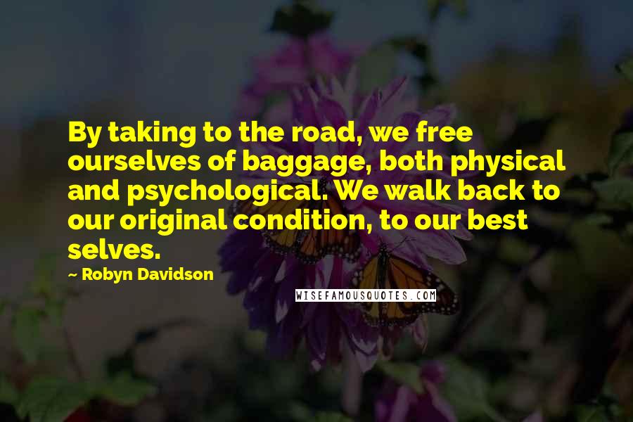 Robyn Davidson Quotes: By taking to the road, we free ourselves of baggage, both physical and psychological. We walk back to our original condition, to our best selves.