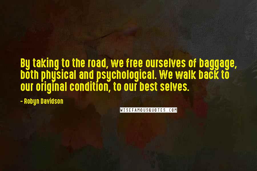Robyn Davidson Quotes: By taking to the road, we free ourselves of baggage, both physical and psychological. We walk back to our original condition, to our best selves.