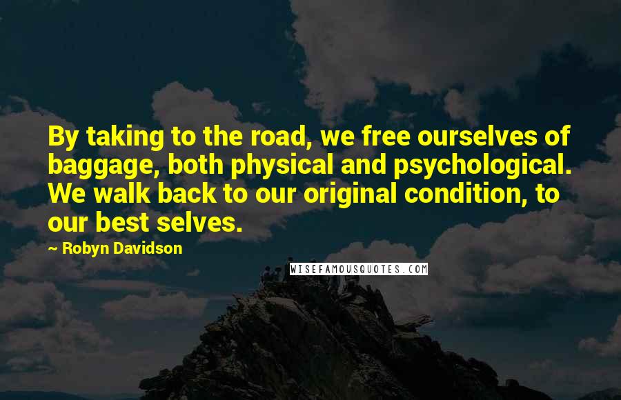 Robyn Davidson Quotes: By taking to the road, we free ourselves of baggage, both physical and psychological. We walk back to our original condition, to our best selves.