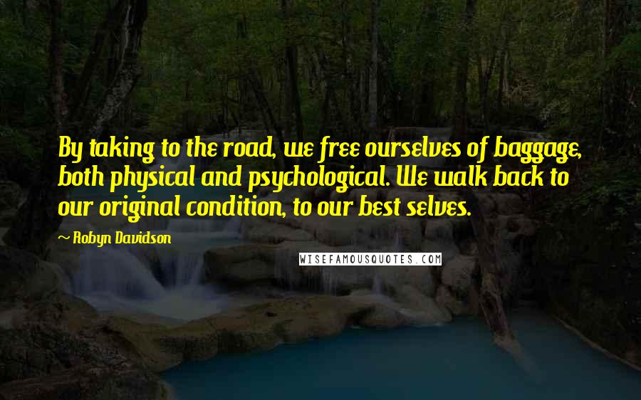 Robyn Davidson Quotes: By taking to the road, we free ourselves of baggage, both physical and psychological. We walk back to our original condition, to our best selves.