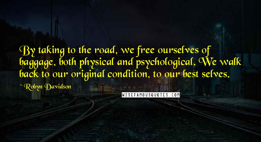 Robyn Davidson Quotes: By taking to the road, we free ourselves of baggage, both physical and psychological. We walk back to our original condition, to our best selves.