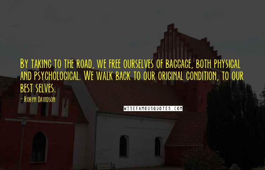 Robyn Davidson Quotes: By taking to the road, we free ourselves of baggage, both physical and psychological. We walk back to our original condition, to our best selves.