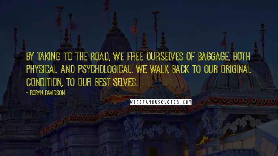 Robyn Davidson Quotes: By taking to the road, we free ourselves of baggage, both physical and psychological. We walk back to our original condition, to our best selves.