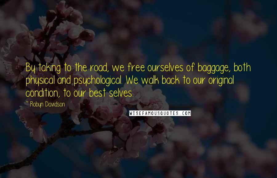 Robyn Davidson Quotes: By taking to the road, we free ourselves of baggage, both physical and psychological. We walk back to our original condition, to our best selves.