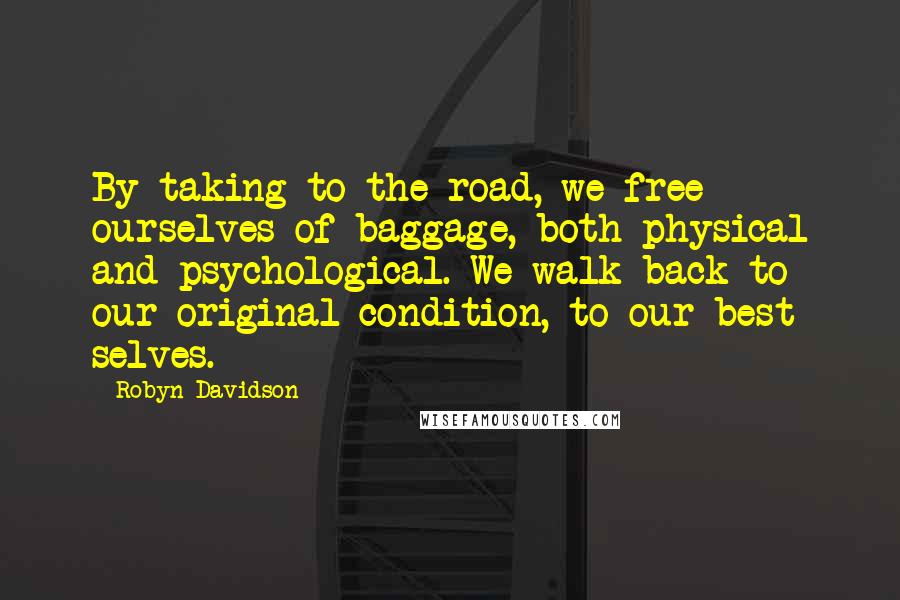 Robyn Davidson Quotes: By taking to the road, we free ourselves of baggage, both physical and psychological. We walk back to our original condition, to our best selves.