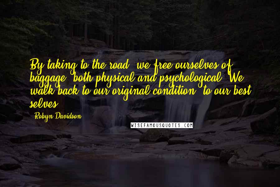 Robyn Davidson Quotes: By taking to the road, we free ourselves of baggage, both physical and psychological. We walk back to our original condition, to our best selves.