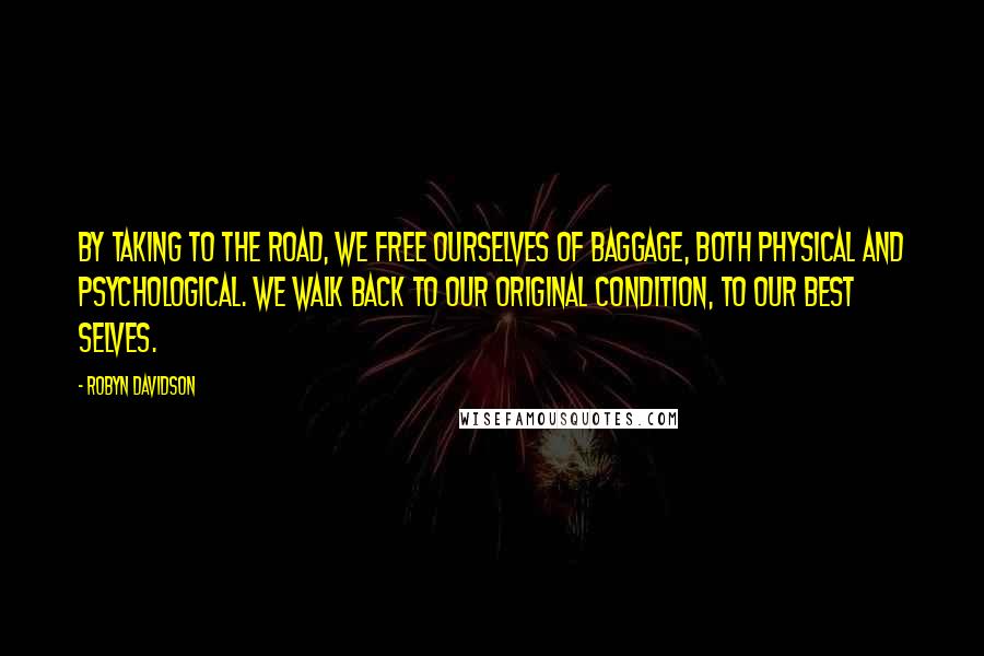 Robyn Davidson Quotes: By taking to the road, we free ourselves of baggage, both physical and psychological. We walk back to our original condition, to our best selves.