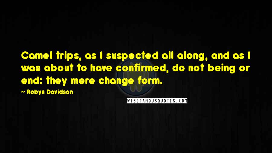 Robyn Davidson Quotes: Camel trips, as I suspected all along, and as I was about to have confirmed, do not being or end: they mere change form.