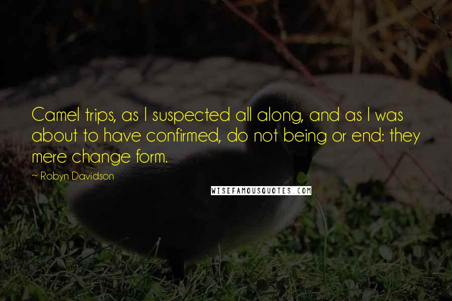 Robyn Davidson Quotes: Camel trips, as I suspected all along, and as I was about to have confirmed, do not being or end: they mere change form.