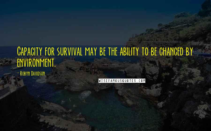 Robyn Davidson Quotes: Capacity for survival may be the ability to be changed by environment.