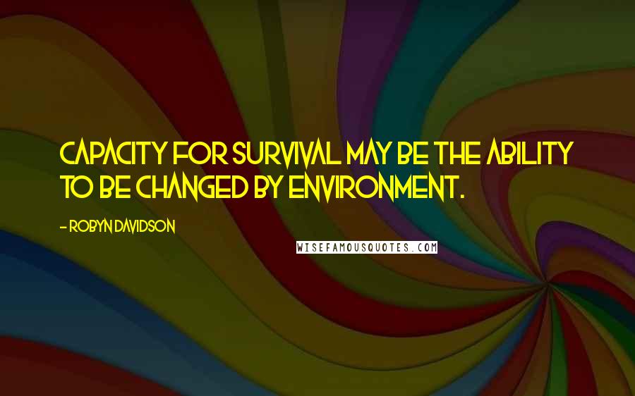 Robyn Davidson Quotes: Capacity for survival may be the ability to be changed by environment.