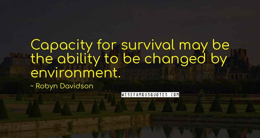 Robyn Davidson Quotes: Capacity for survival may be the ability to be changed by environment.