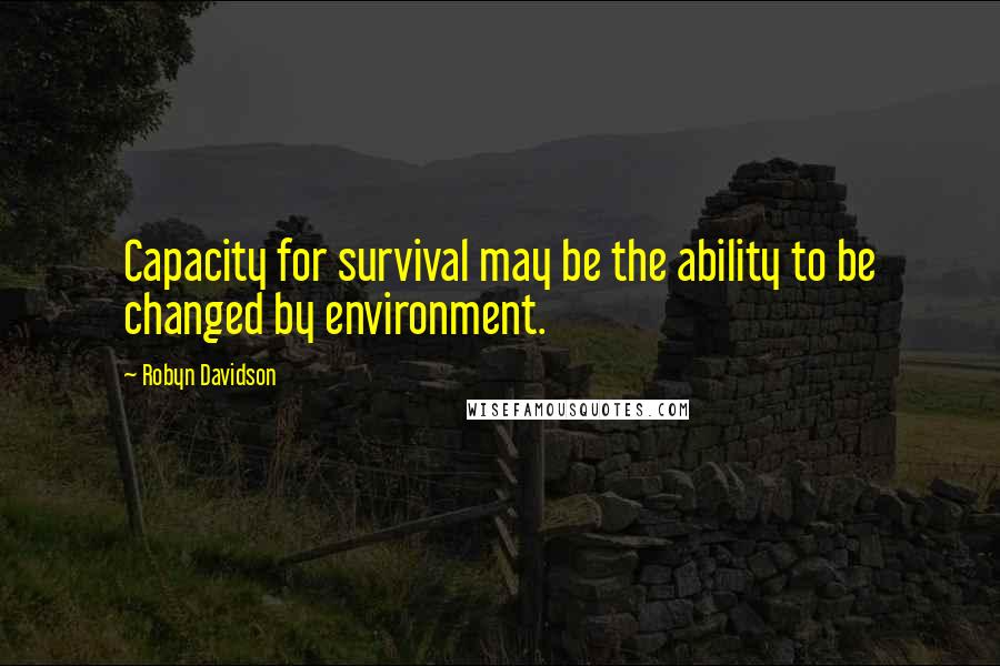 Robyn Davidson Quotes: Capacity for survival may be the ability to be changed by environment.