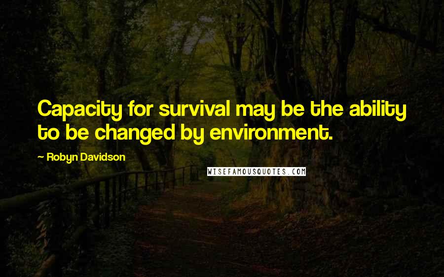 Robyn Davidson Quotes: Capacity for survival may be the ability to be changed by environment.