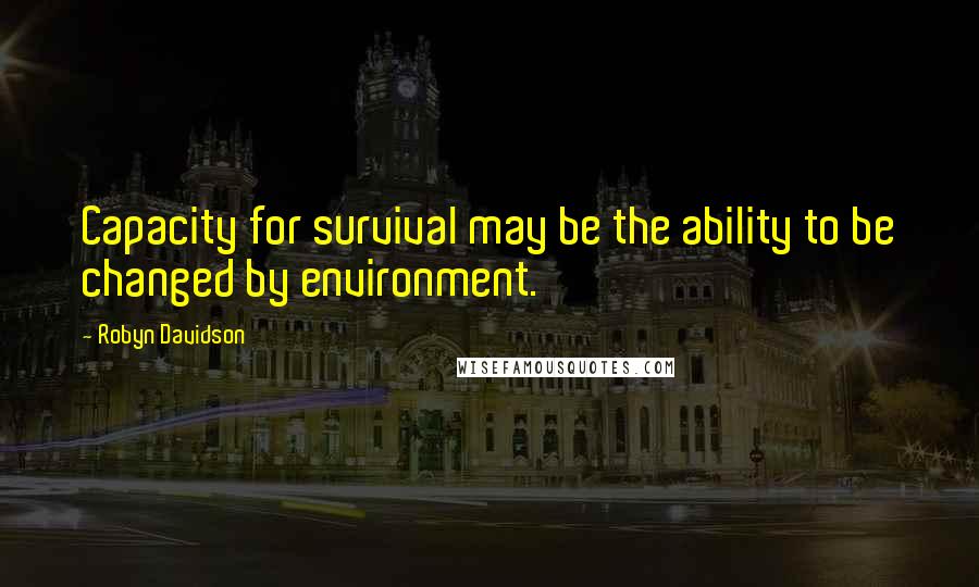 Robyn Davidson Quotes: Capacity for survival may be the ability to be changed by environment.