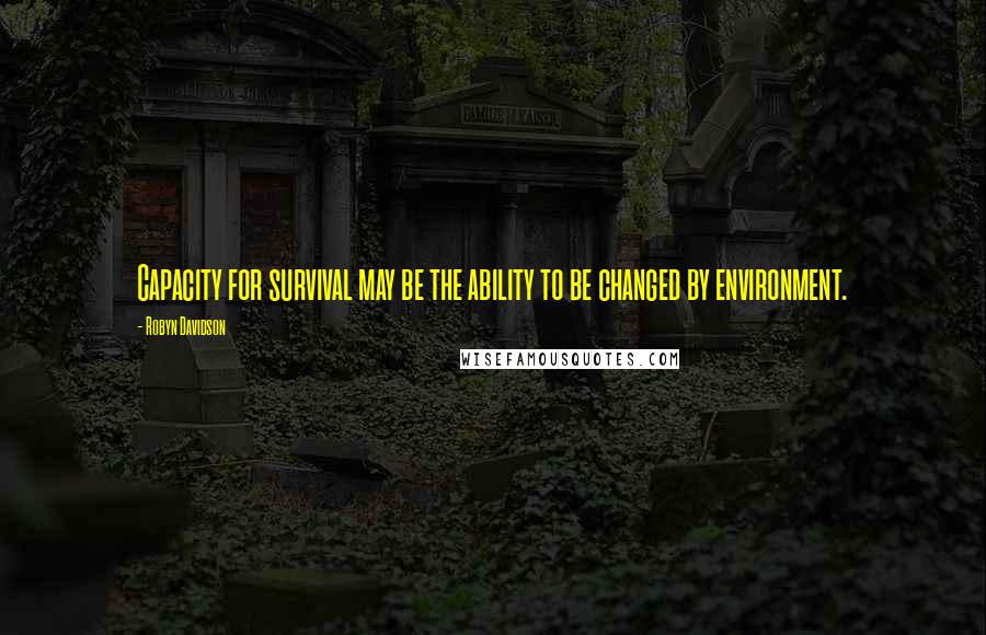 Robyn Davidson Quotes: Capacity for survival may be the ability to be changed by environment.