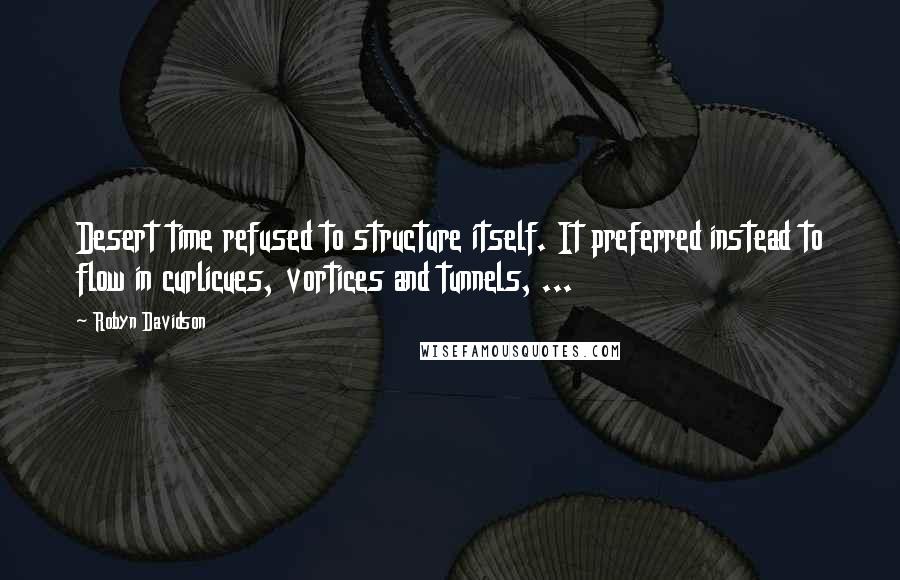 Robyn Davidson Quotes: Desert time refused to structure itself. It preferred instead to flow in curlicues, vortices and tunnels, ...