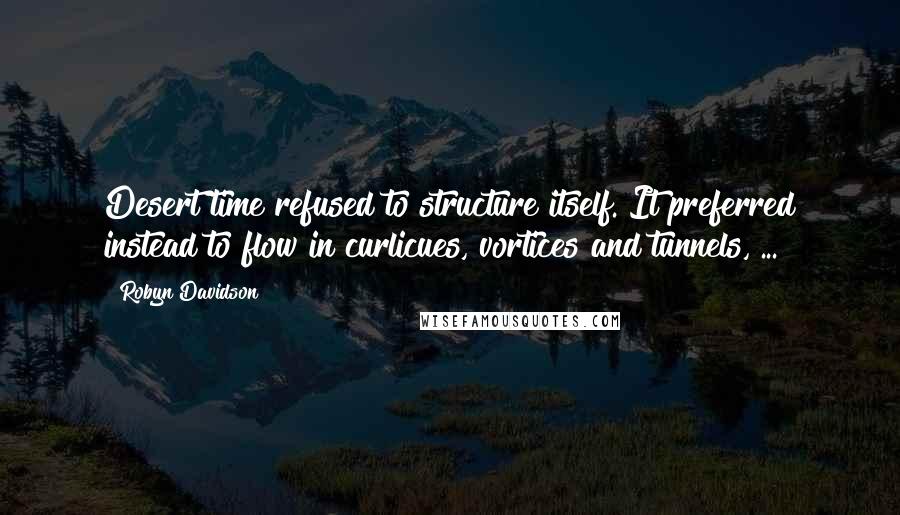 Robyn Davidson Quotes: Desert time refused to structure itself. It preferred instead to flow in curlicues, vortices and tunnels, ...