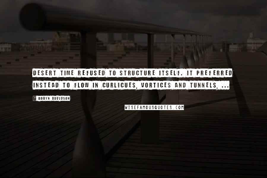 Robyn Davidson Quotes: Desert time refused to structure itself. It preferred instead to flow in curlicues, vortices and tunnels, ...