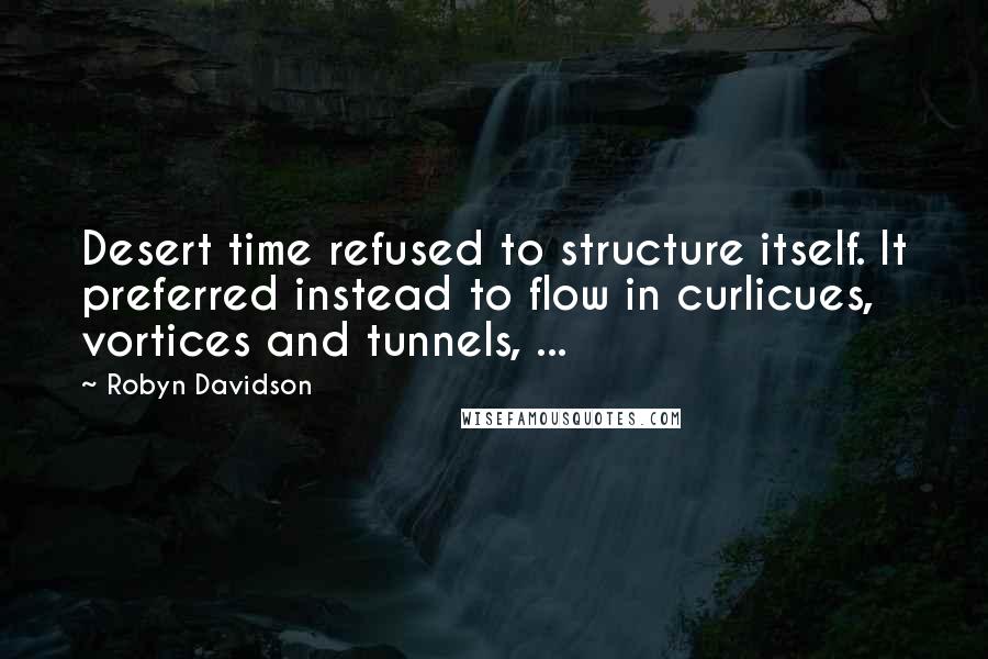 Robyn Davidson Quotes: Desert time refused to structure itself. It preferred instead to flow in curlicues, vortices and tunnels, ...