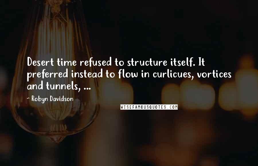 Robyn Davidson Quotes: Desert time refused to structure itself. It preferred instead to flow in curlicues, vortices and tunnels, ...