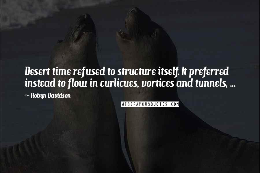 Robyn Davidson Quotes: Desert time refused to structure itself. It preferred instead to flow in curlicues, vortices and tunnels, ...