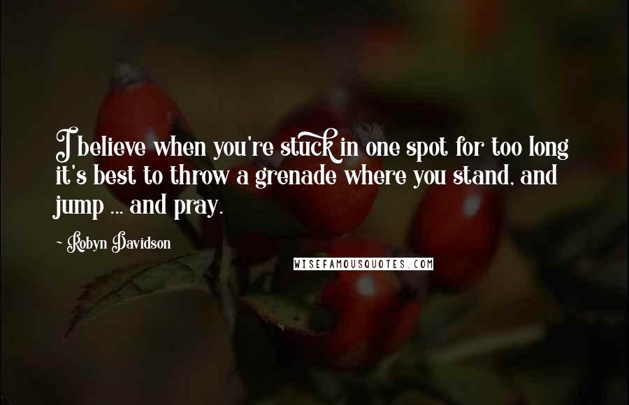 Robyn Davidson Quotes: I believe when you're stuck in one spot for too long it's best to throw a grenade where you stand, and jump ... and pray.