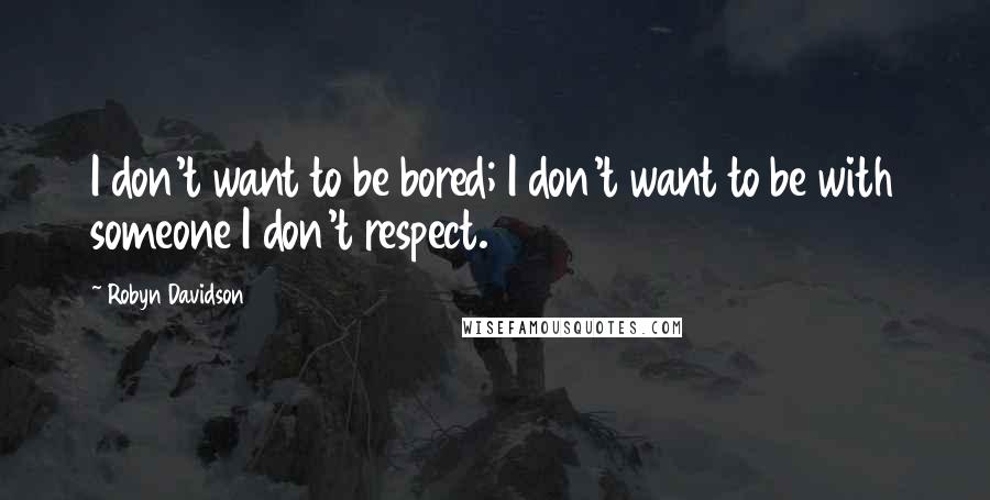 Robyn Davidson Quotes: I don't want to be bored; I don't want to be with someone I don't respect.