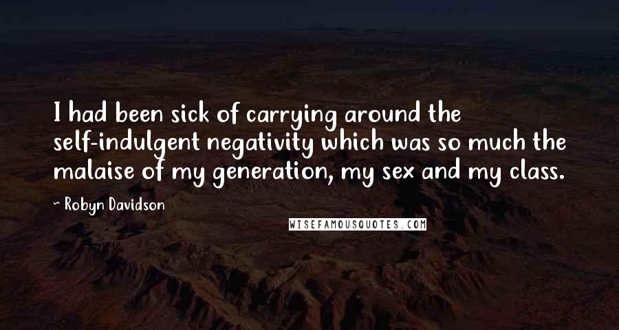 Robyn Davidson Quotes: I had been sick of carrying around the self-indulgent negativity which was so much the malaise of my generation, my sex and my class.