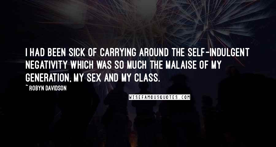 Robyn Davidson Quotes: I had been sick of carrying around the self-indulgent negativity which was so much the malaise of my generation, my sex and my class.