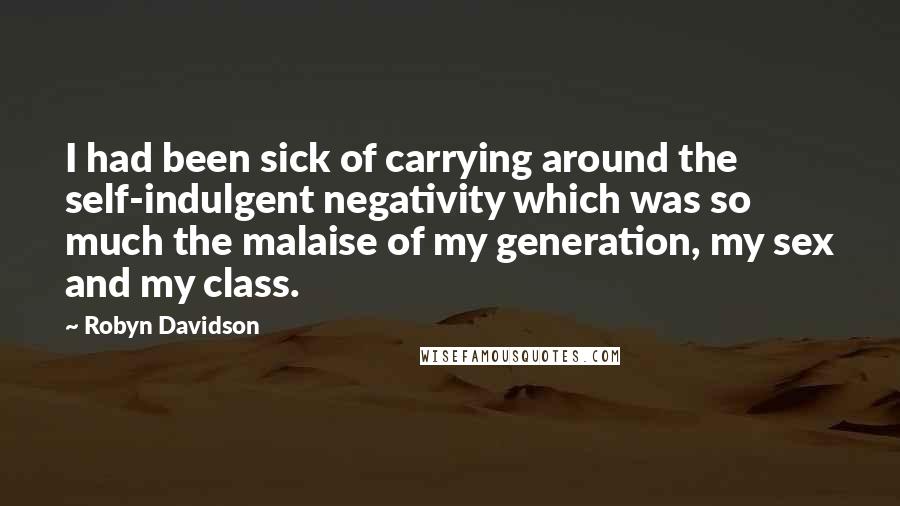 Robyn Davidson Quotes: I had been sick of carrying around the self-indulgent negativity which was so much the malaise of my generation, my sex and my class.