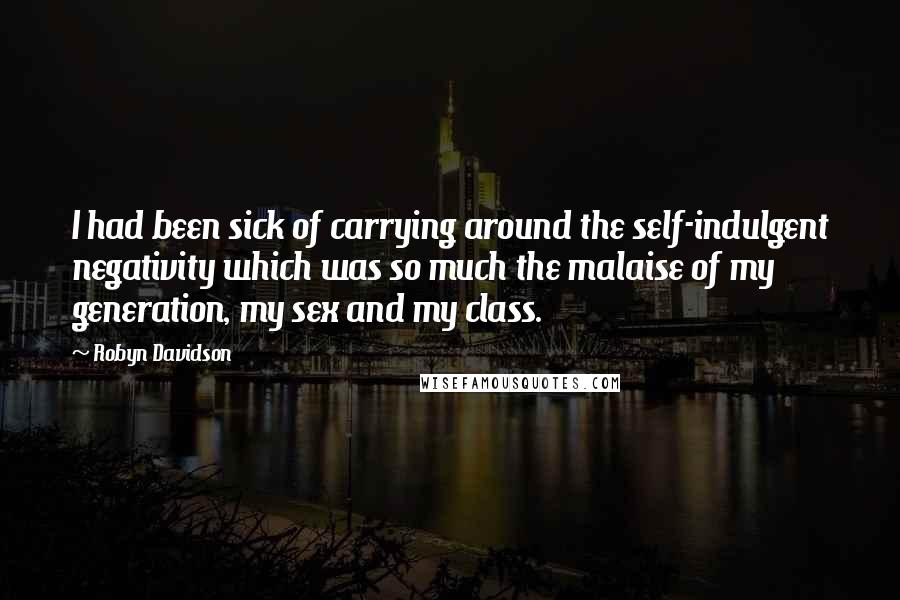 Robyn Davidson Quotes: I had been sick of carrying around the self-indulgent negativity which was so much the malaise of my generation, my sex and my class.