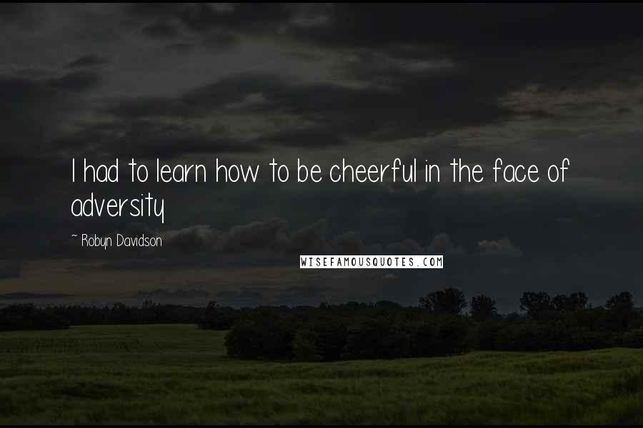 Robyn Davidson Quotes: I had to learn how to be cheerful in the face of adversity