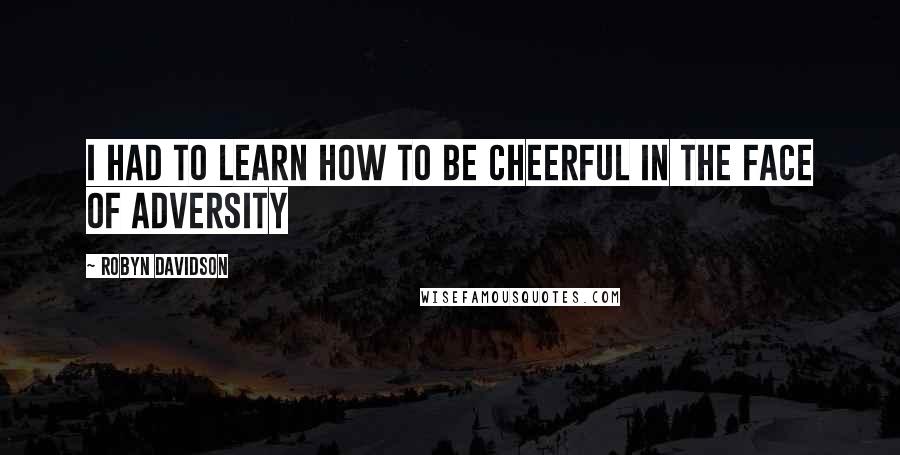 Robyn Davidson Quotes: I had to learn how to be cheerful in the face of adversity