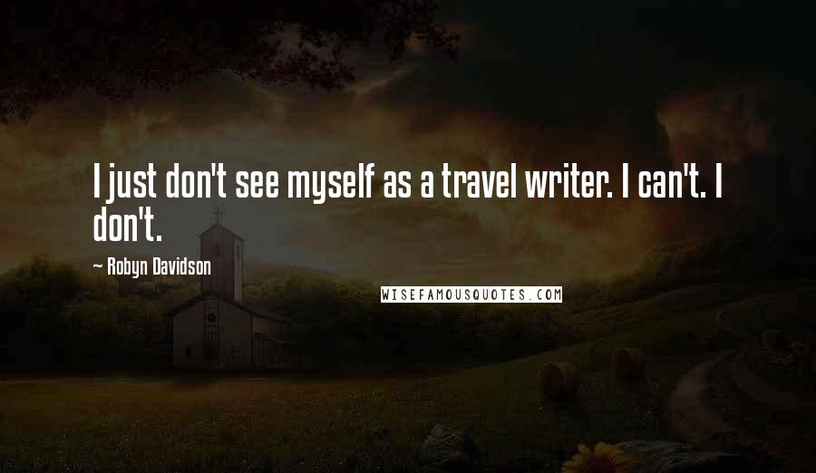 Robyn Davidson Quotes: I just don't see myself as a travel writer. I can't. I don't.