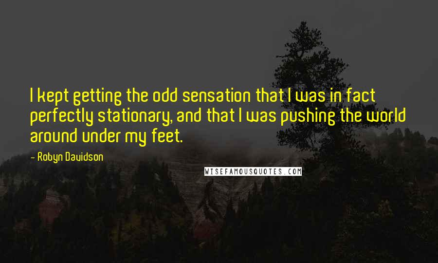 Robyn Davidson Quotes: I kept getting the odd sensation that I was in fact perfectly stationary, and that I was pushing the world around under my feet.