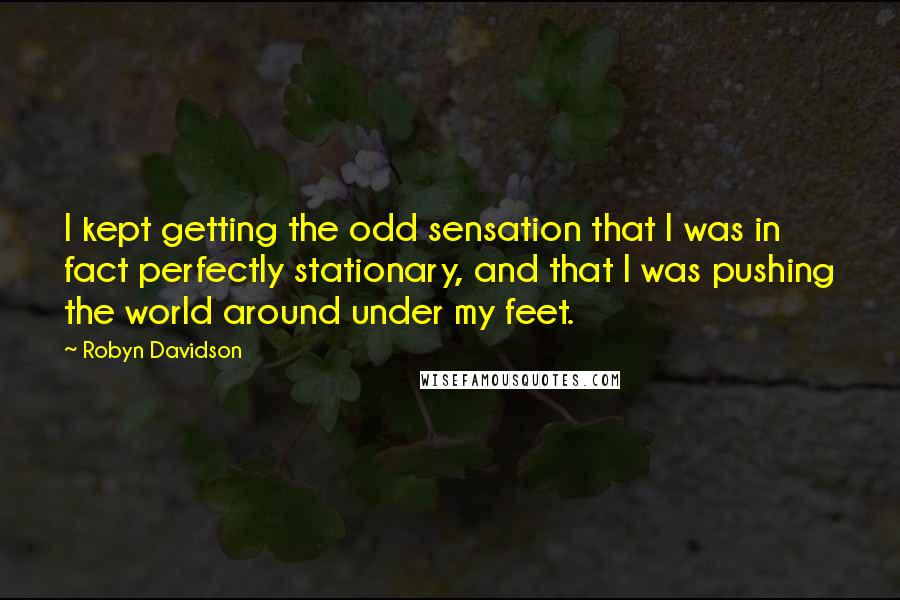 Robyn Davidson Quotes: I kept getting the odd sensation that I was in fact perfectly stationary, and that I was pushing the world around under my feet.