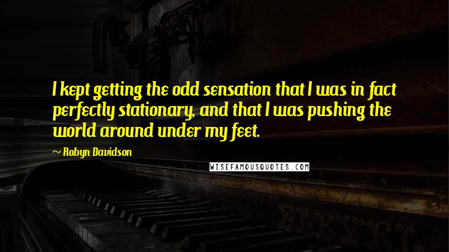 Robyn Davidson Quotes: I kept getting the odd sensation that I was in fact perfectly stationary, and that I was pushing the world around under my feet.