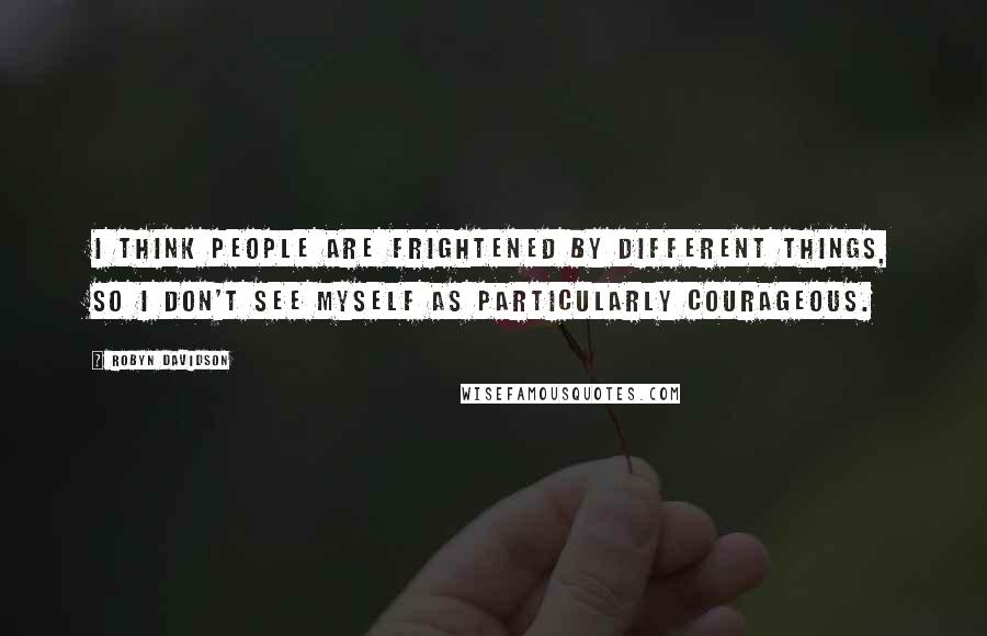 Robyn Davidson Quotes: I think people are frightened by different things, so I don't see myself as particularly courageous.