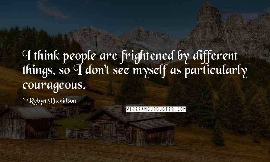 Robyn Davidson Quotes: I think people are frightened by different things, so I don't see myself as particularly courageous.
