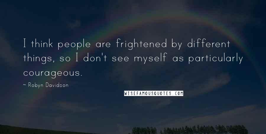 Robyn Davidson Quotes: I think people are frightened by different things, so I don't see myself as particularly courageous.