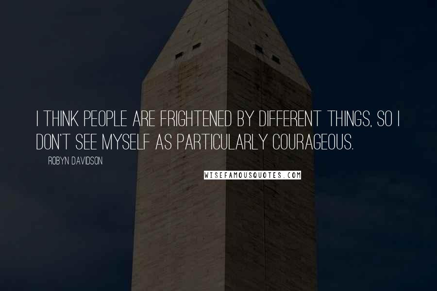 Robyn Davidson Quotes: I think people are frightened by different things, so I don't see myself as particularly courageous.