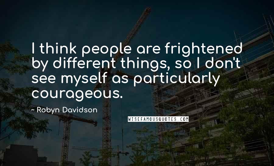 Robyn Davidson Quotes: I think people are frightened by different things, so I don't see myself as particularly courageous.
